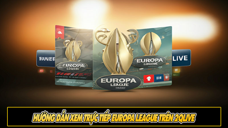 Hướng dẫn xem trực tiếp Europa League trên 2Qlive