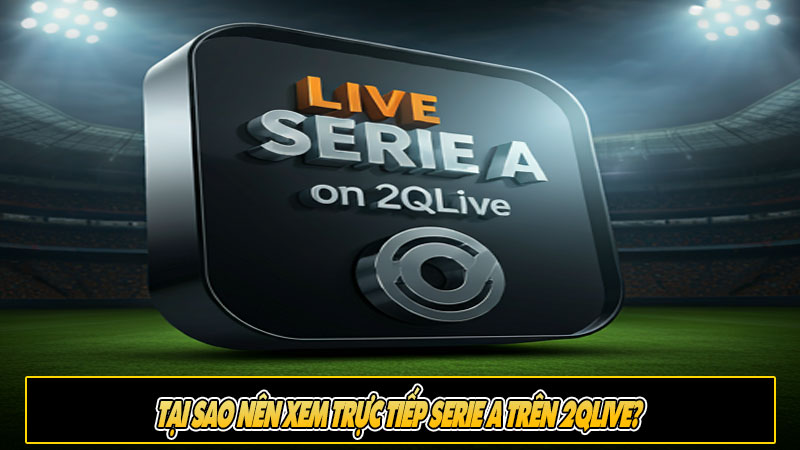 Tại sao nên xem trực tiếp Serie A trên 2Qlive?